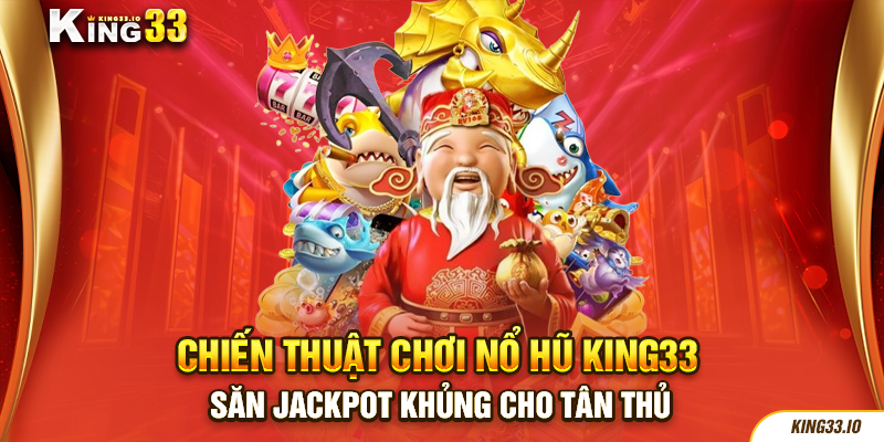 Chiến thuật chơi nổ hũ King33 săn jackpot khủng cho tân thủ