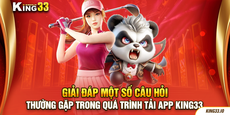 Giải đáp một số câu hỏi thường gặp trong quá trình tải app King33