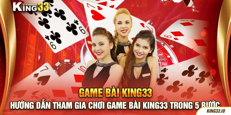 Hướng dẫn tham gia chơi game bài King33 trong 5 bước